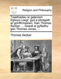 Traethiadau AR Gatecism Eglwys Loegr : Gyd a Phregeth AR Gonffirmasiwn. Gan Thomas Secker, ... Gwedi Ei Gyfieithu Gan Thomas Jones, ...