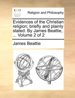 Evidences of the Christian Religion; Briefly and Plainly Stated. by James Beattie, ... Volume 2 of 2