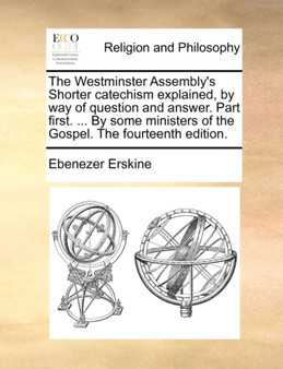 The Westminster Assembly's Shorter Catechism Explained, by Way of Question and Answer. Part First. ... by Some Ministers of the Gospel. the Fourteenth Edition.