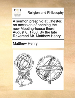A Sermon Preach'd at Chester, on Occasion of Opening the New Meeting-House There, August 8, 1700. by the Late Reverend Mr. Matthew Henry.