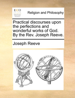 Practical Discourses Upon the Perfections and Wonderful Works of God. by the REV. Joseph Reeve.