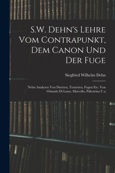 S.W. Dehn's Lehre Vom Contrapunkt, Dem Canon Und Der Fuge : Nebst Analysen Von Duetten, Terzetten, Fugen Etc. Von Orlando Di Lasso, Marcello, Palestrina U.a by Siegfried Wilhelm Dehn - Paperback