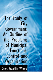 The Study of City Government : An Outline of the Problems of Municipal Functions, Control