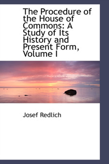 The Procedure of the House of Commons : A Study of Its History and Present Form, Volume I
