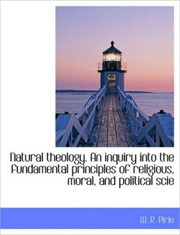 Natural Theology. an Inquiry Into the Fundamental Principles of Religious, Moral, and Political Scie