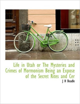 Life in Utah or the Mysteries and Crimes of Mormonism Being an Expose of the Secret Rites and Cer
