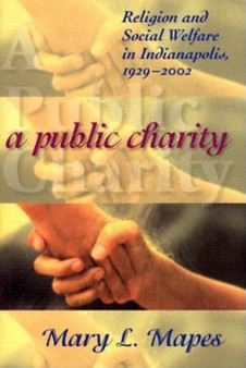 A Public Charity : Religion and Social Welfare in Indianapolis, 1929-2002