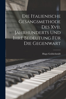 Die Italienische Gesangsmethode Des Xvii. Jahrhunderts Und Ihre Bedeutung Fur Die Gegenwart by Hugo Goldschmidt - Paperback