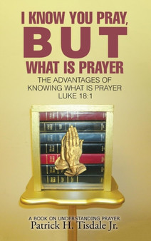 I Know You Pray, But What Is Prayer : The Advantages of Knowing What Is Prayer Luke 18:1