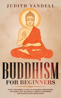 Buddhism For Beginners : Plain and Simple Guide to Buddhist Philosophy Including Zen Teachings, Tibetan Buddhism, and Mindfulness Meditation