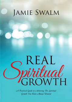 Real Spiritual Growth : A Practical Guide to Achieving the Spiritual Growth You Have Always Wanted