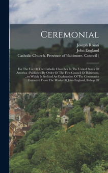 Ceremonial : For The Use Of The Catholic Churches In The United States Of America: Published By Order Of The First Council Of Baltimore, ...to Which Is Prefixed An Explanation Of The Ceremonies Extrac by Catholic Church - Hardback