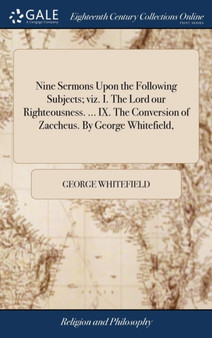 Nine Sermons Upon the Following Subjects; viz. I. The Lord our Righteousness. ... IX. The Conversion of Zaccheus. By George Whitefield,