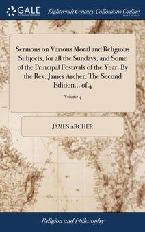 Sermons on Various Moral and Religious Subjects, for all the Sundays, and Some of the Principal Festivals of the Year. By the Rev. James Archer. The Second Edition... of 4; Volume 4