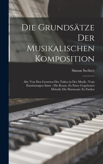Die Grundsatze Der Musikalischen Komposition : Abt. Von Den Gesetzen Des Taktes in Der Musik; Vom Einstimmigen Satze; Die Kunst, Zu Einer Gegebenen Melodie Die Harmonie Zu Finden by Simon Sechter - Hardback