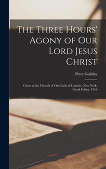 The Three Hours' Agony of Our Lord Jesus Christ : Given at the Church of Our Lady of Lourdes, New York, Good Friday, 1916 by Peter Guilday - Hardback