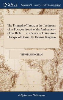 The Triumph of Truth, in the Testimony of Its Foes; Or Proofs of the Authenticity of the Bible, ... in a Series of Letters to a Disciple of Deism. by Thomas Bingham