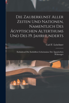 Die Zauberkunst Aller Zeiten Und Nationen, Namentlich Des Agyptischen Alterthums Und Des 19. Jahrhunderts : Enthaltend Die Enthullten Geheimnisse Der Agyptischen Wahrsager by Carl F Leischner - Paperback