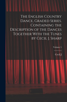 The English Country Dance, Graded Series. Containing the Description of the Dances Together With the Tunes by Cecil J. Sharp; Volume 5 by Cecil J 1859-1924 Sharp - Paperback