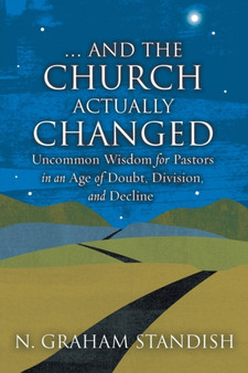 . . . And the Church Actually Changed : Uncommon Wisdom for Pastors in an Age of Doubt, Division, and Decline