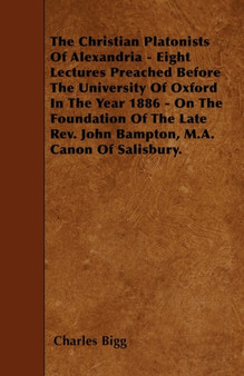 The Christian Platonists Of Alexandria - Eight Lectures Preached Before The University Of Oxford In The Year 1886 - On The Foundation Of The Late Rev. John Bampton, M.A. Canon Of Salisbury.