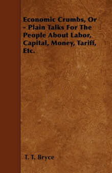 Economic Crumbs, Or - Plain Talks For The People About Labor, Capital, Money, Tariff, Etc.