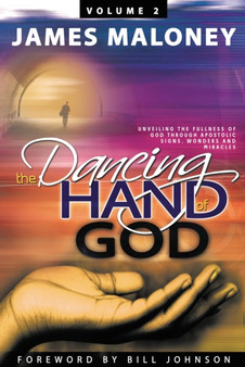 The Dancing Hand of God Volume 2 : Unveiling the Fullness of God Through Apostolic Signs, Wonders, and Miracles