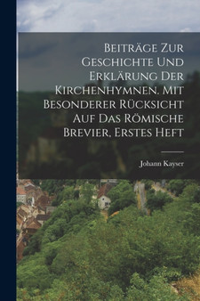 Beitrage zur Geschichte und Erklarung der Kirchenhymnen. Mit besonderer Rucksicht auf das romische Brevier, Erstes Heft by Johann Kayser - Paperback