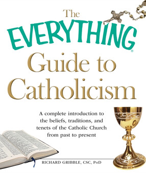The Everything Guide to Catholicism : A Complete Introduction to the Beliefs, Traditions, and Tenets of the Catholic Church from Past to Present