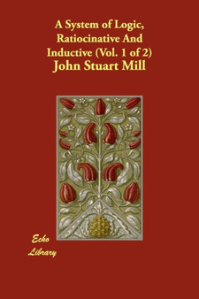 A System of Logic, Ratiocinative And Inductive (Vol. 1 of 2)