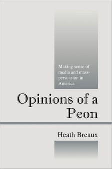 Opinions of a Peon : Making Sense of Media and Mass-Persuasion in America