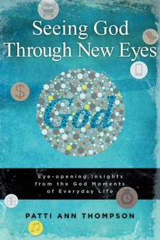 Seeing God Through New Eyes : Eye-Opening Insights from the God Moments of Everyday Life