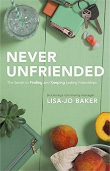 Never Unfriended : The Secret to Finding & Keeping Lasting Friendships