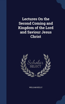 Lectures On the Second Coming and Kingdom of the Lord and Saviour Jesus Christ