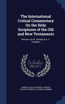 The International Critical Commentary On the Holy Scriptures of the Old and New Testaments : Romans, by W. Sanday & A. C. Headlam