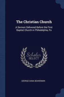 The Christian Church : A Sermon Delivered Before the First Baptist Church in Philadelphia, Pa