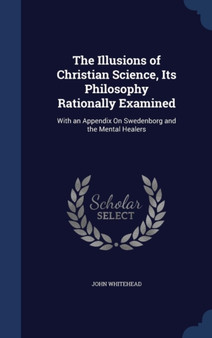 The Illusions of Christian Science, Its Philosophy Rationally Examined : With an Appendix On Swedenborg and the Mental Healers