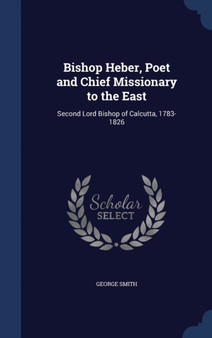 Bishop Heber, Poet and Chief Missionary to the East : Second Lord Bishop of Calcutta, 1783-1826