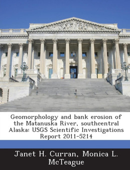 Geomorphology and Bank Erosion of the Matanuska River, Southcentral Alaska : Usgs Scientific Investigations Report 2011-5214