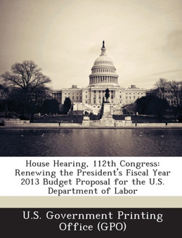 House Hearing, 112th Congress : Renewing the President's Fiscal Year 2013 Budget Proposal for the U.S. Department of Labor