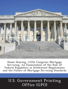 House Hearing, 112th Congress : Mortgage Servicing, an Examination of the Role of Federal Regulators in Settlement Negotiations and the Future of Mort