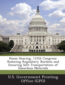 House Hearing, 112th Congress : Reducing Regulatory Burdens and Ensuring Safe Transportation of Hazardous Materials