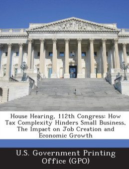 House Hearing, 112th Congress : How Tax Complexity Hinders Small Business, the Impact on Job Creation and Economic Growth