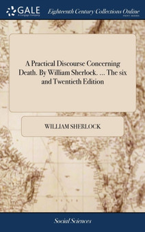 A Practical Discourse Concerning Death. by William Sherlock. ... the Six and Twentieth Edition