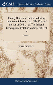 Twenty Discourses on the Following Important Subjects, Viz. I. the Cries of the Son of God. ... XX. the Fall and Redemption. by John Cennick. Vol.I. of 1; Volume 1