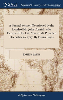 A Funeral Sermon Occasioned by the Death of Mr. John Cornish, Who Departed This Life Novem. 28. Preached December 10. 1727. by Joshua Bayes
