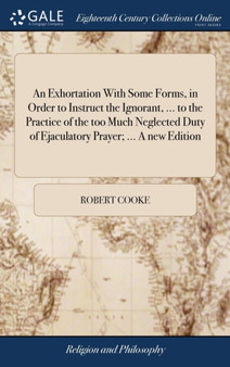 An Exhortation with Some Forms, in Order to Instruct the Ignorant, ... to the Practice of the Too Much Neglected Duty of Ejaculatory Prayer; ... a New Edition