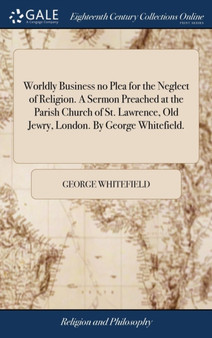 Worldly Business No Plea for the Neglect of Religion. a Sermon Preached at the Parish Church of St. Lawrence, Old Jewry, London. by George Whitefield.