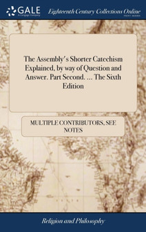 The Assembly's Shorter Catechism Explained, by Way of Question and Answer. Part Second. ... the Sixth Edition