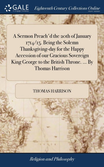 A Sermon Preach'd the 20th of January 1714/15. Being the Solemn Thanksgiving-Day for the Happy Accession of Our Gracious Sovereign King George to the British Throne. ... by Thomas Harrison